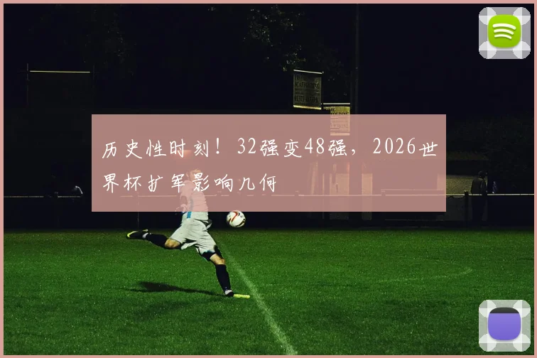 历史性时刻！32强变48强，2026世界杯扩军影响几何