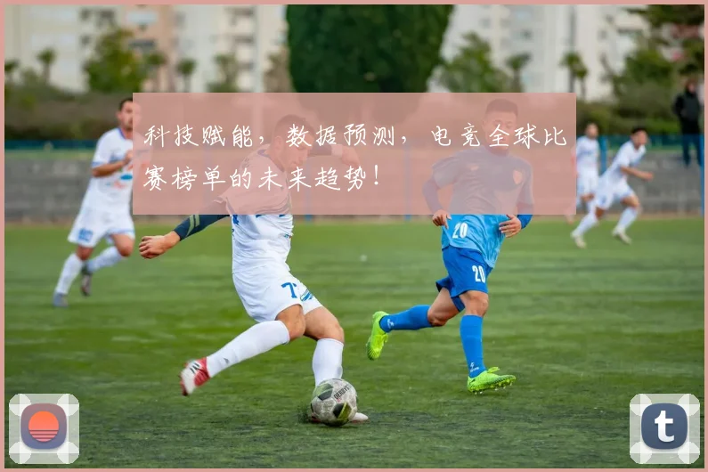 科技赋能，数据预测，电竞全球比赛榜单的未来趋势！