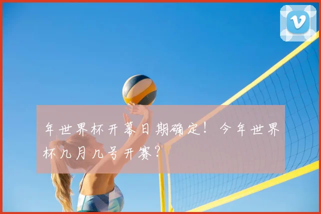年世界杯开幕日期确定！今年世界杯几月几号开赛？