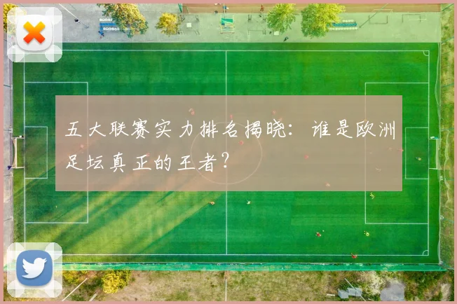 五大联赛实力排名揭晓：谁是欧洲足坛真正的王者？