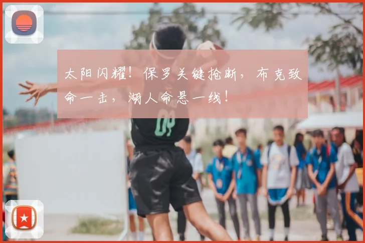 太阳闪耀！保罗关键抢断，布克致命一击，湖人命悬一线！