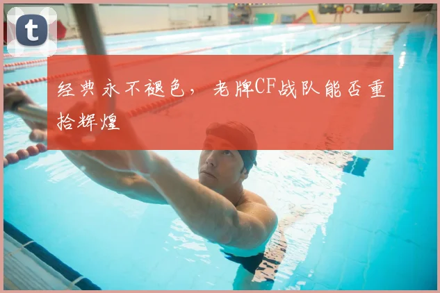 经典永不褪色，老牌CF战队能否重拾辉煌