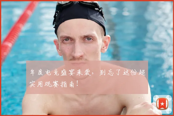 年度电竞盛宴来袭，别忘了这份超实用观赛指南！