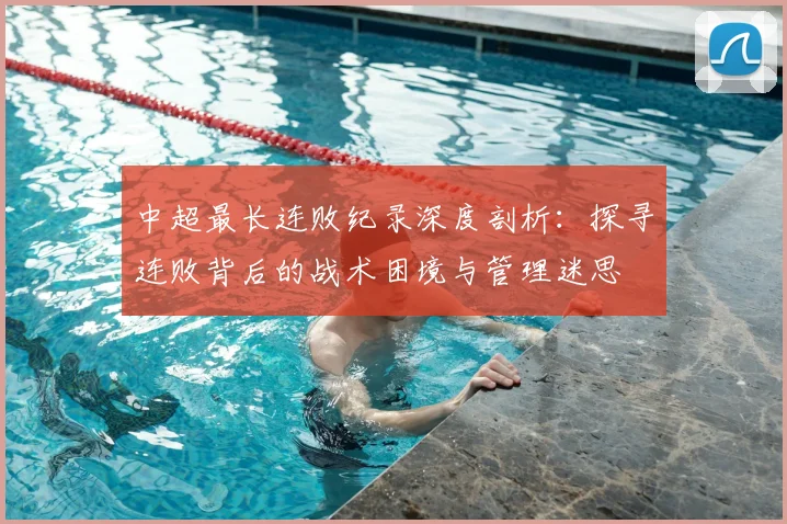 中超最长连败纪录深度剖析：探寻连败背后的战术困境与管理迷思