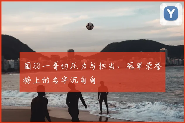 国羽一哥的压力与担当，冠军荣誉榜上的名字沉甸甸