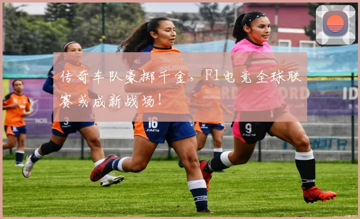 传奇车队豪掷千金，F1电竞全球联赛或成新战场！