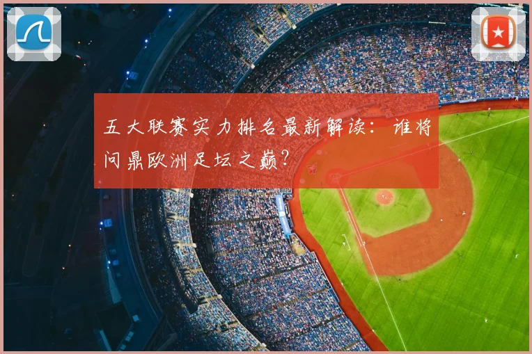 五大联赛实力排名最新解读：谁将问鼎欧洲足坛之巅？