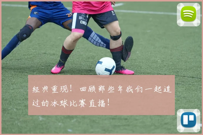 经典重现！回顾那些年我们一起追过的冰球比赛直播！