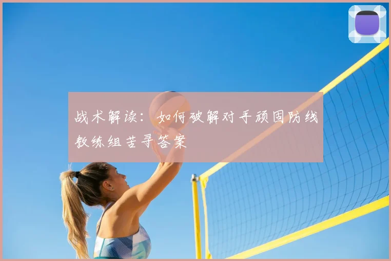 战术解读：如何破解对手顽固防线教练组苦寻答案