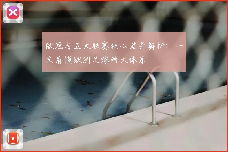 欧冠与五大联赛核心差异解析：一文看懂欧洲足球两大体系