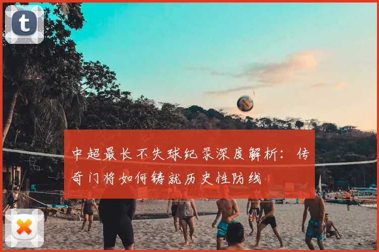 中超最长不失球纪录深度解析：传奇门将如何铸就历史性防线