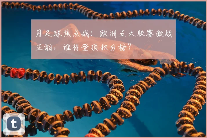 月足球焦点战：欧洲五大联赛激战正酣，谁将登顶积分榜？