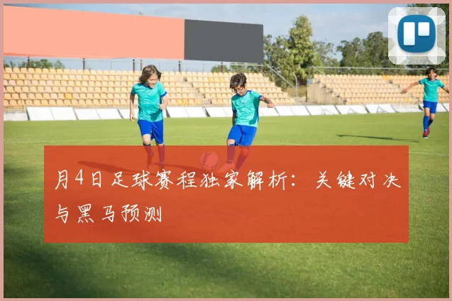 月4日足球赛程独家解析：关键对决与黑马预测
