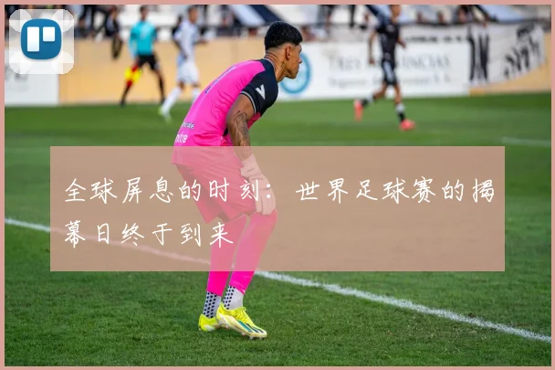 全球屏息的时刻:世界足球赛的揭幕日终于到来