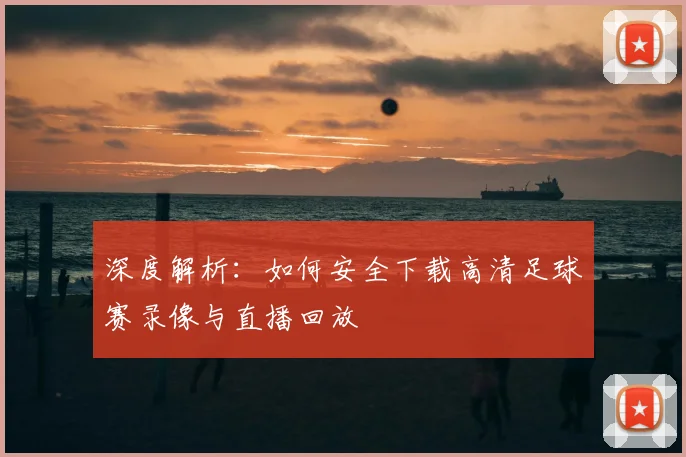 深度解析：如何安全下载高清足球赛录像与直播回放