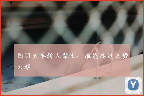 国羽女单新人辈出，谁能接过攻势大旗