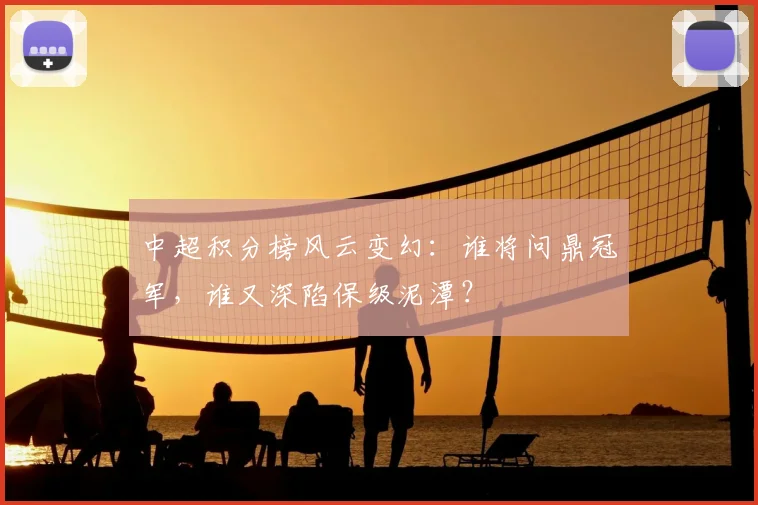 中超积分榜风云变幻:谁将问鼎冠军,谁又深陷保级泥潭?