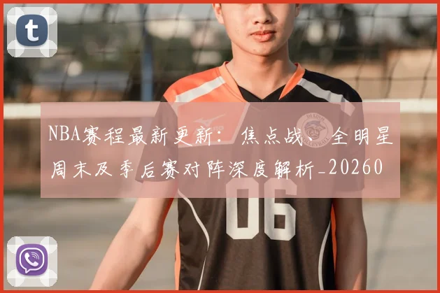NBA赛程最新更新：焦点战、全明星周末及季后赛对阵深度解析_20260510235306