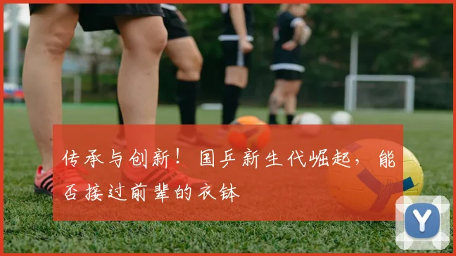 传承与创新！国乒新生代崛起，能否接过前辈的衣钵