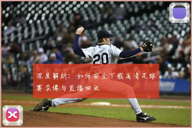 深度解析：如何安全下载高清足球赛录像与直播回放