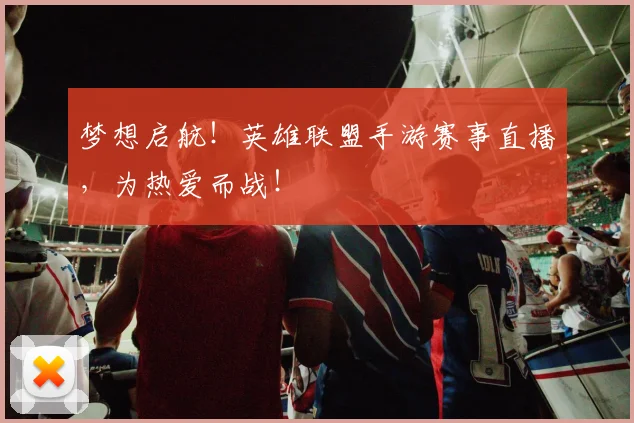梦想启航！英雄联盟手游赛事直播，为热爱而战！