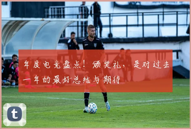 年度电竞盘点！颁奖礼，是对过去一年的最好总结与期待