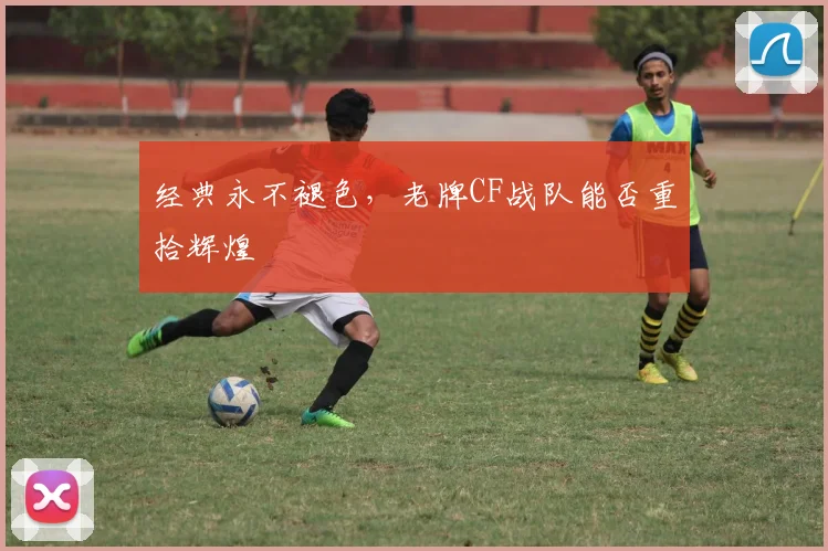 经典永不褪色，老牌CF战队能否重拾辉煌