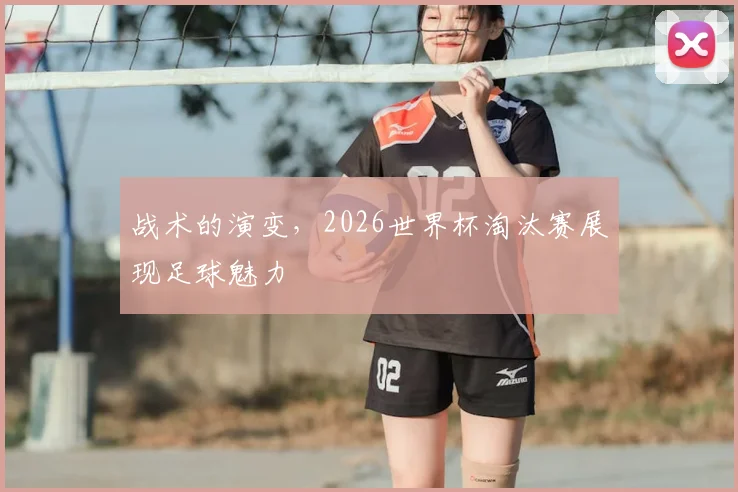 战术的演变，2026世界杯淘汰赛展现足球魅力