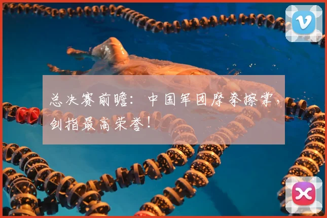 总决赛前瞻：中国军团摩拳擦掌，剑指最高荣誉！