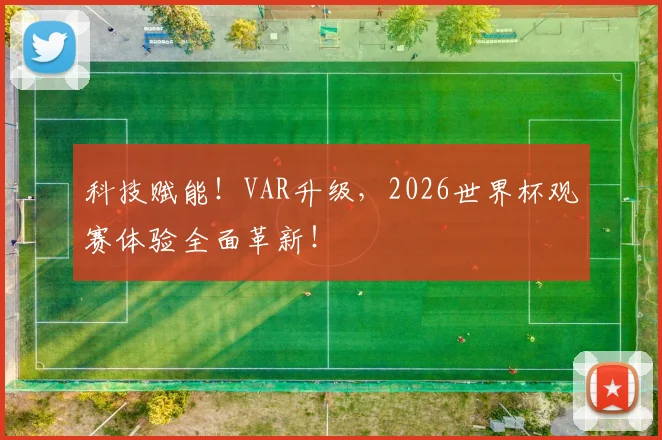 科技赋能！VAR升级，2026世界杯观赛体验全面革新！