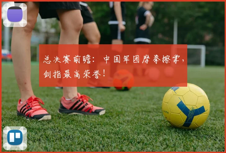 总决赛前瞻：中国军团摩拳擦掌，剑指最高荣誉！