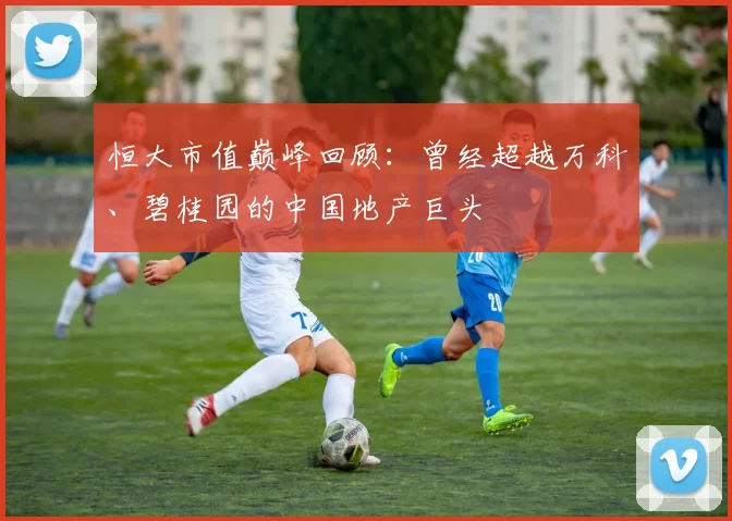 恒大市值巅峰回顾：曾经超越万科、碧桂园的中国地产巨头