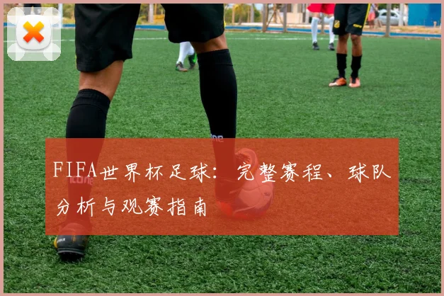 FIFA世界杯足球：完整赛程、球队分析与观赛指南
