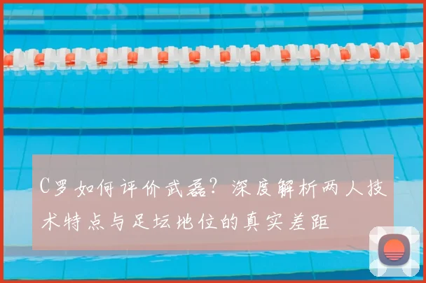 C罗如何评价武磊?深度解析两人技术特点与足坛地位的真实差距