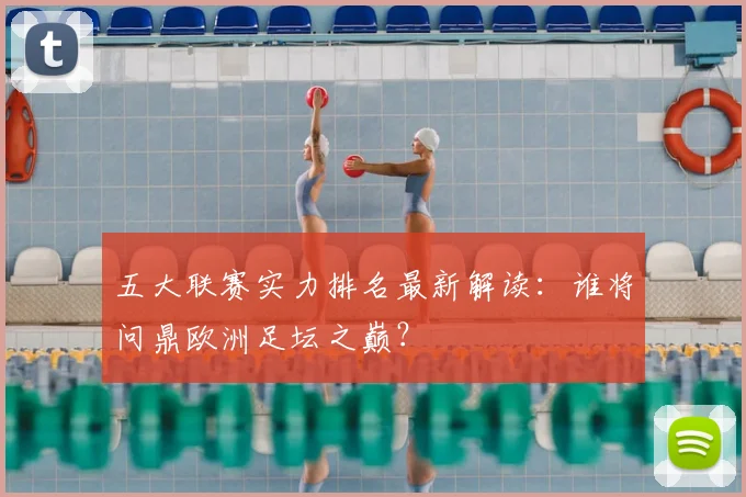 五大联赛实力排名最新解读：谁将问鼎欧洲足坛之巅？