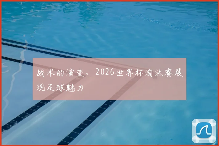 战术的演变，2026世界杯淘汰赛展现足球魅力