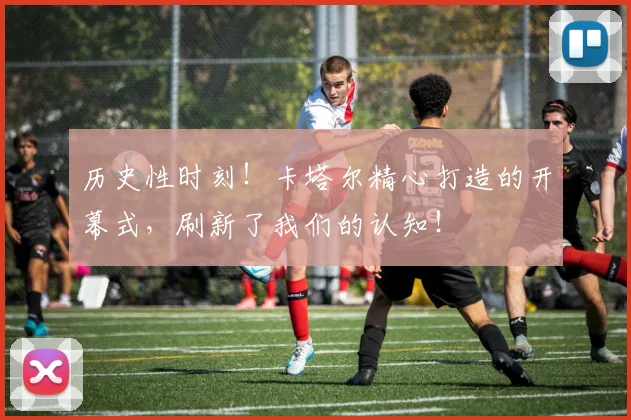 历史性时刻！卡塔尔精心打造的开幕式，刷新了我们的认知！